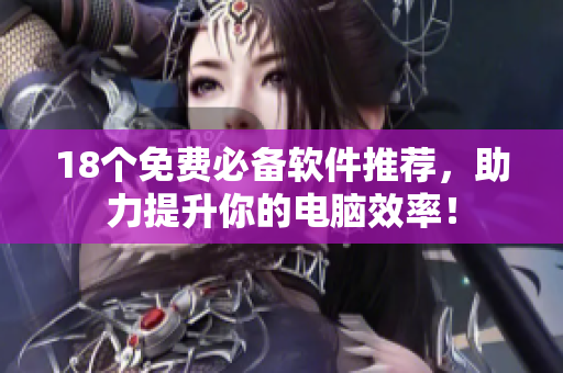 18个免费必备软件推荐，助力提升你的电脑效率！