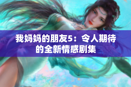 我妈妈的朋友5：令人期待的全新情感剧集