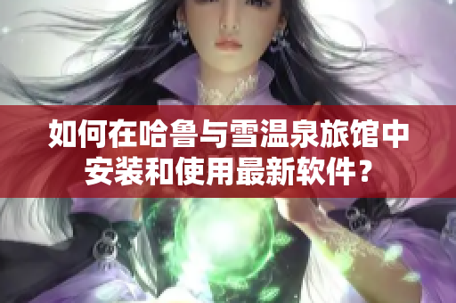 如何在哈鲁与雪温泉旅馆中安装和使用最新软件？