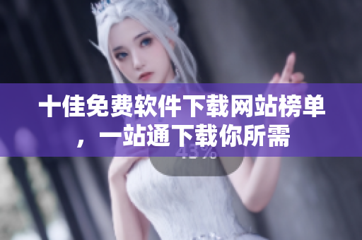十佳免费软件下载网站榜单，一站通下载你所需
