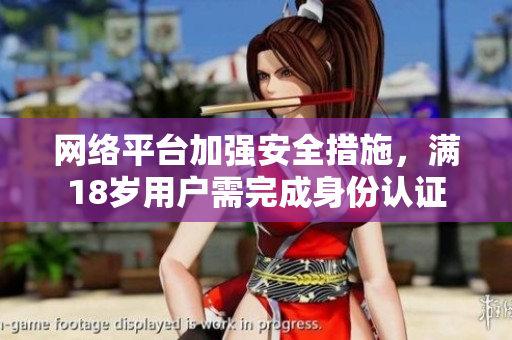 网络平台加强安全措施，满18岁用户需完成身份认证