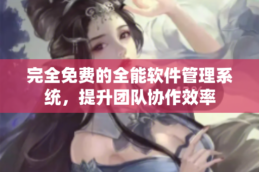完全免费的全能软件管理系统，提升团队协作效率