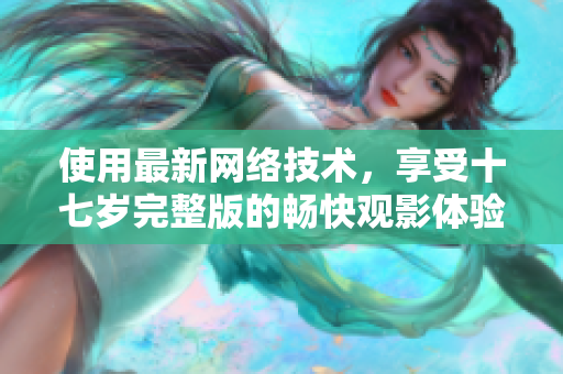 使用最新网络技术，享受十七岁完整版的畅快观影体验