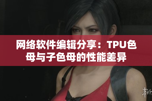 网络软件编辑分享：TPU色母与子色母的性能差异