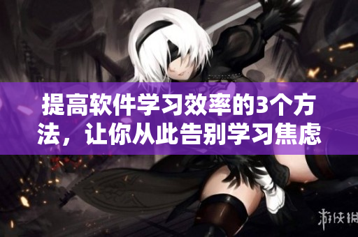 提高软件学习效率的3个方法，让你从此告别学习焦虑！