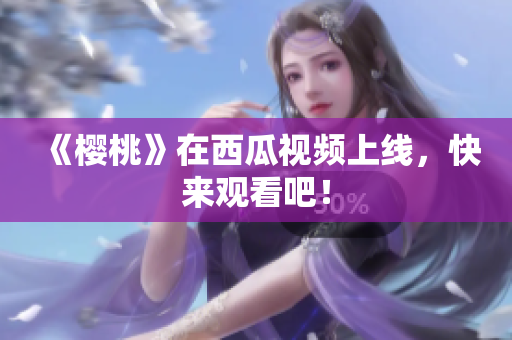 《樱桃》在西瓜视频上线，快来观看吧！