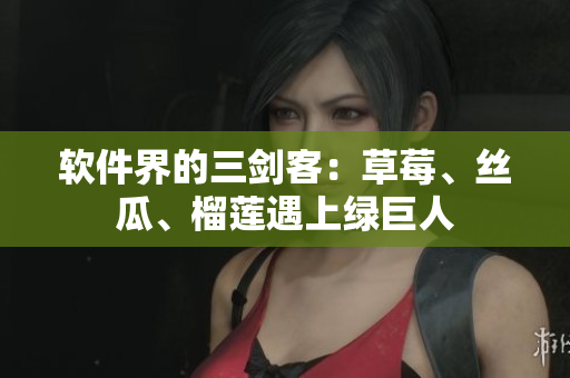 软件界的三剑客：草莓、丝瓜、榴莲遇上绿巨人