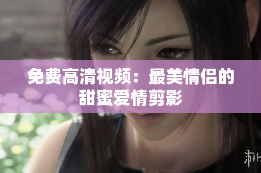 免费高清视频：最美情侣的甜蜜爱情剪影