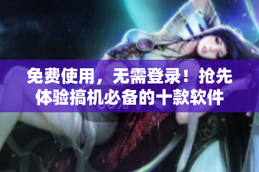 免费使用，无需登录！抢先体验搞机必备的十款软件