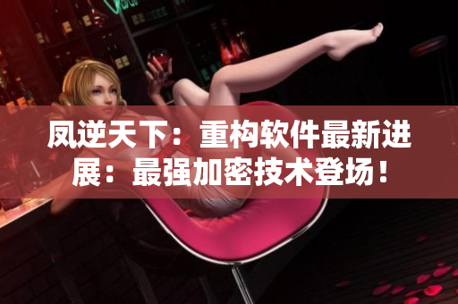 凤逆天下：重构软件最新进展：最强加密技术登场！