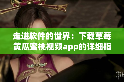 走进软件的世界：下载草莓黄瓜蜜桃视频app的详细指导