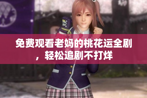 免费观看老妈的桃花运全剧，轻松追剧不打烊