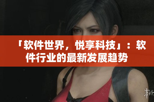 「软件世界，悦享科技」：软件行业的最新发展趋势