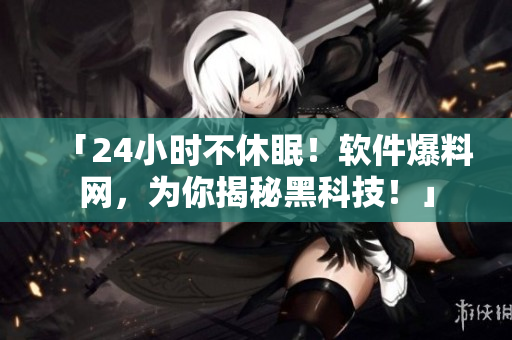 「24小时不休眠！软件爆料网，为你揭秘黑科技！」