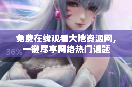 免费在线观看大地资源网，一键尽享网络热门话题