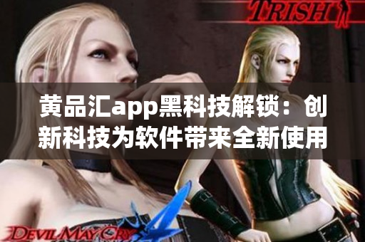 黄品汇app黑科技解锁：创新科技为软件带来全新使用体验