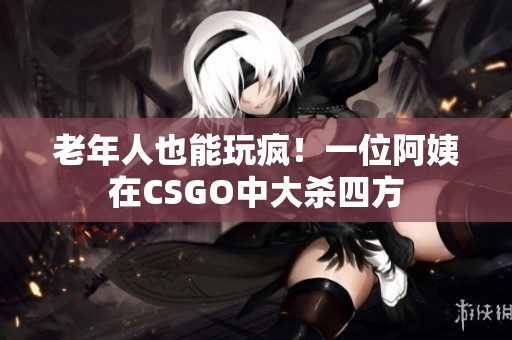 老年人也能玩疯！一位阿姨在CSGO中大杀四方