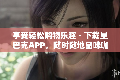 享受轻松购物乐趣 - 下载星巴克APP，随时随地品味咖啡