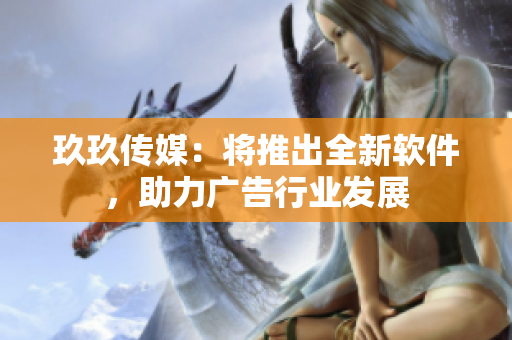 玖玖传媒：将推出全新软件，助力广告行业发展
