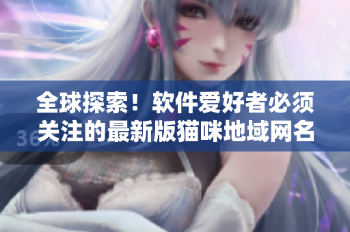 全球探索！软件爱好者必须关注的最新版猫咪地域网名