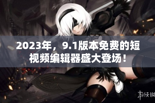 2023年，9.1版本免费的短视频编辑器盛大登场！