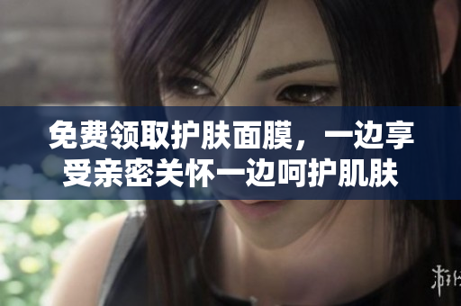 免费领取护肤面膜，一边享受亲密关怀一边呵护肌肤
