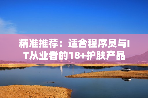 精准推荐：适合程序员与IT从业者的18+护肤产品