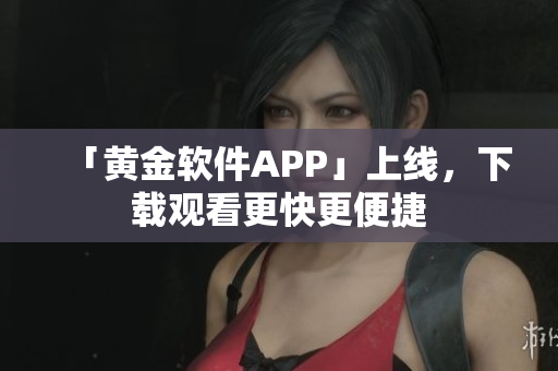 「黄金软件APP」上线，下载观看更快更便捷