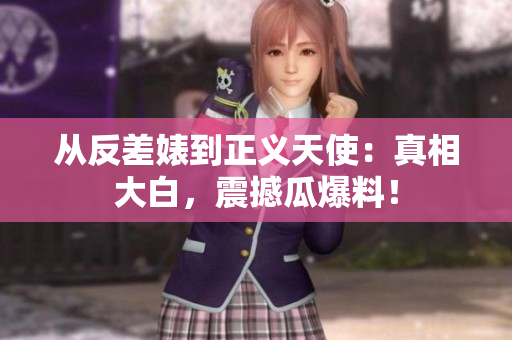 从反差婊到正义天使：真相大白，震撼瓜爆料！
