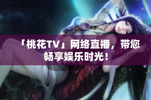「桃花TV」网络直播，带您畅享娱乐时光！