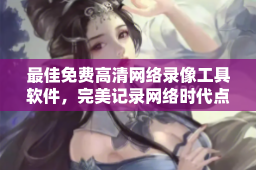 最佳免费高清网络录像工具软件，完美记录网络时代点点滴滴
