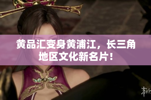 黄品汇变身黄浦江，长三角地区文化新名片！