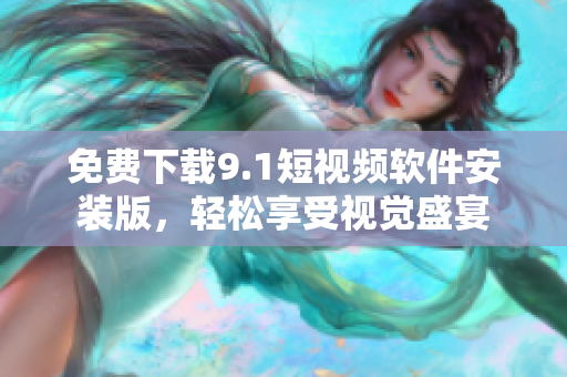 免费下载9.1短视频软件安装版，轻松享受视觉盛宴