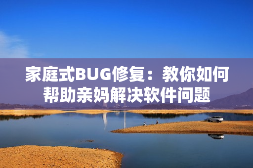 家庭式BUG修复：教你如何帮助亲妈解决软件问题