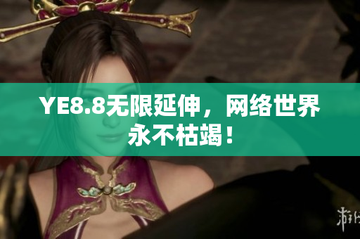YE8.8无限延伸，网络世界永不枯竭！