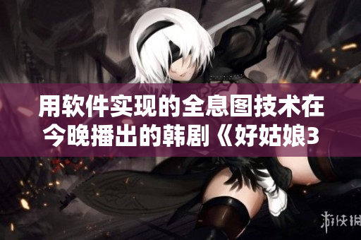 用软件实现的全息图技术在今晚播出的韩剧《好姑娘3》中惊艳亮相