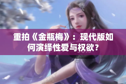 重拍《金瓶梅》：现代版如何演绎性爱与权欲？