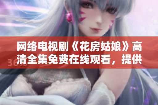 网络电视剧《花房姑娘》高清全集免费在线观看，提供软件下载体验
