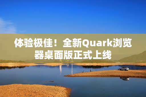 体验极佳！全新Quark浏览器桌面版正式上线