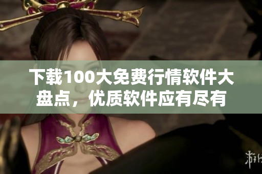 下载100大免费行情软件大盘点，优质软件应有尽有