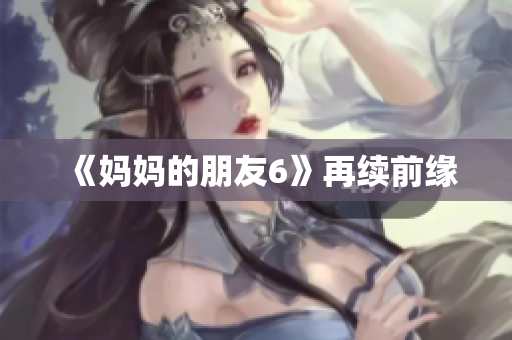 《妈妈的朋友6》再续前缘