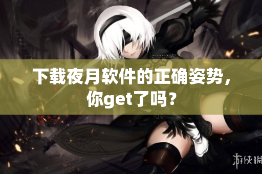 下载夜月软件的正确姿势，你get了吗？