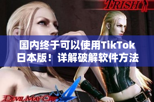 国内终于可以使用TikTok日本版！详解破解软件方法