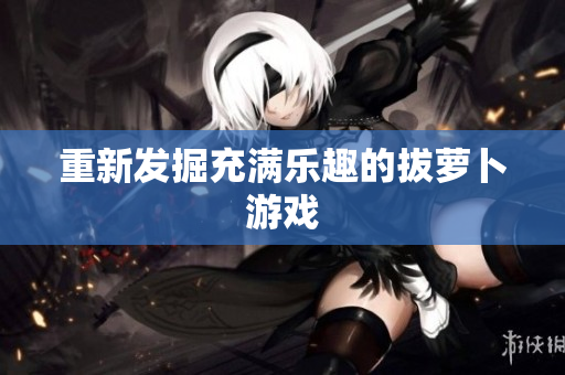 重新发掘充满乐趣的拔萝卜游戏