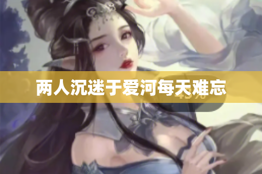 两人沉迷于爱河每天难忘