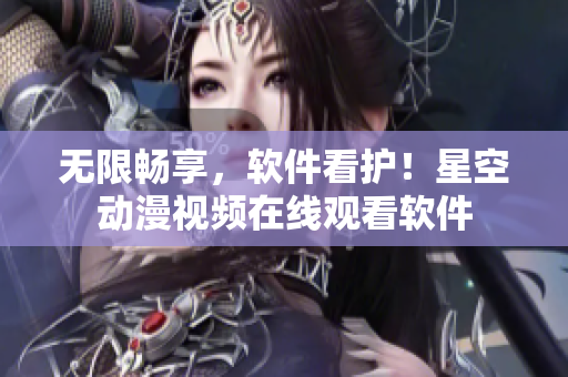 无限畅享，软件看护！星空动漫视频在线观看软件