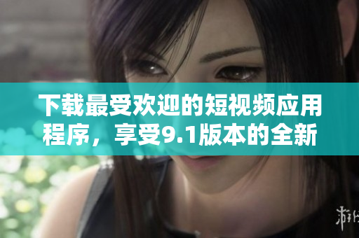 下载最受欢迎的短视频应用程序，享受9.1版本的全新功能！