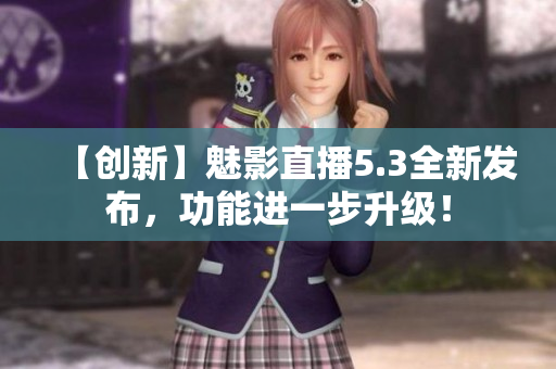 【创新】魅影直播5.3全新发布，功能进一步升级！