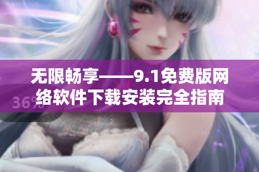 无限畅享——9.1免费版网络软件下载安装完全指南