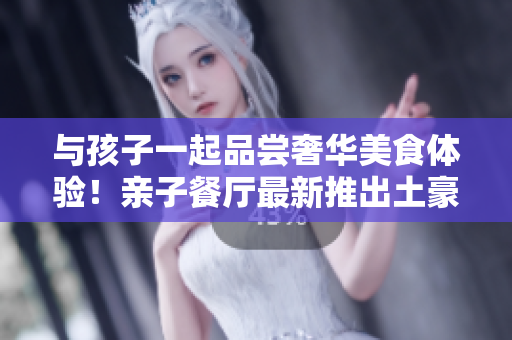 与孩子一起品尝奢华美食体验！亲子餐厅最新推出土豪布丁